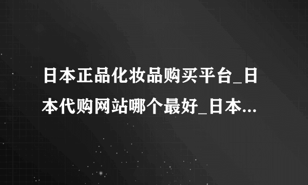 日本正品化妆品购买平台_日本代购网站哪个最好_日本代购靠谱网站