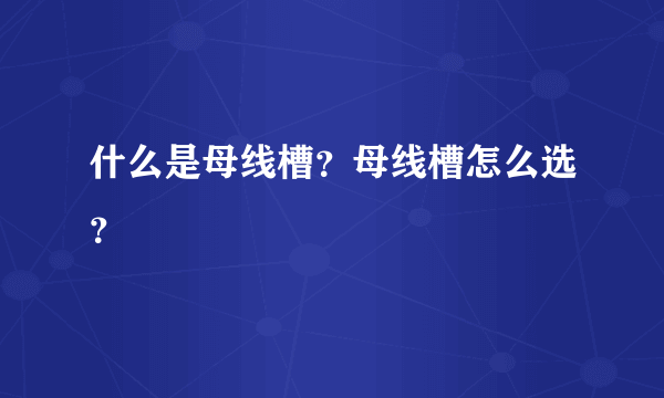 什么是母线槽？母线槽怎么选？