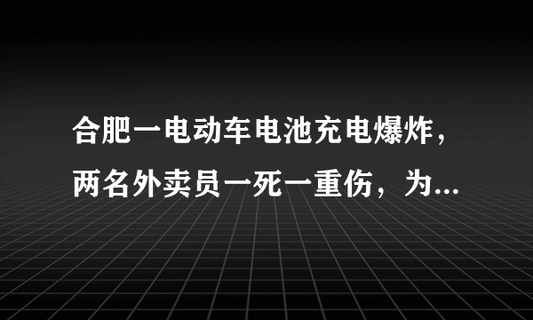 合肥一电动车电池充电爆炸，两名外卖员一死一重伤，为何此类事件频频发生？