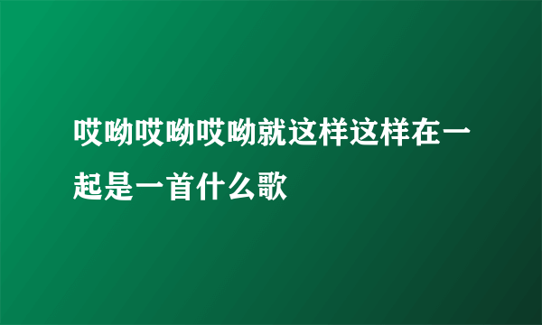 哎呦哎呦哎呦就这样这样在一起是一首什么歌