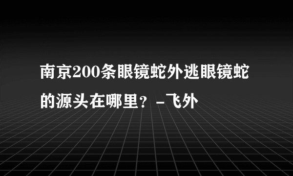 南京200条眼镜蛇外逃眼镜蛇的源头在哪里？-飞外