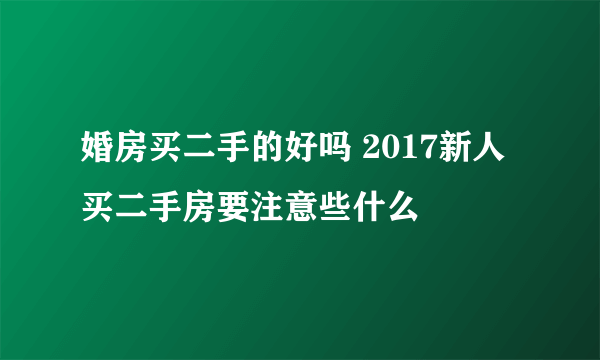 婚房买二手的好吗 2017新人买二手房要注意些什么