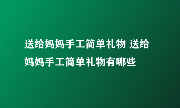 送给妈妈手工简单礼物 送给妈妈手工简单礼物有哪些