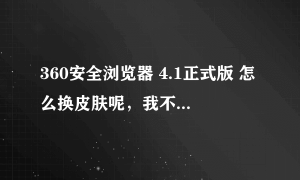 360安全浏览器 4.1正式版 怎么换皮肤呢，我不小心换成了老版，换不回来了 ，该怎么换回来