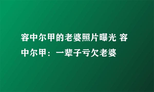 容中尔甲的老婆照片曝光 容中尔甲：一辈子亏欠老婆