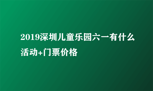 2019深圳儿童乐园六一有什么活动+门票价格