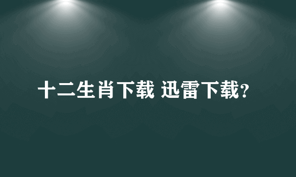 十二生肖下载 迅雷下载？