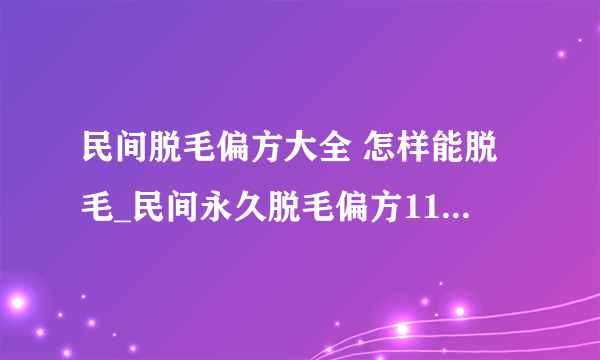 民间脱毛偏方大全 怎样能脱毛_民间永久脱毛偏方11种_技巧帮你彻底去汗毛