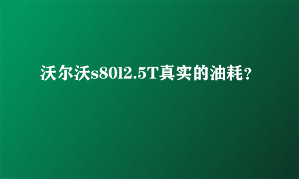 沃尔沃s80l2.5T真实的油耗？