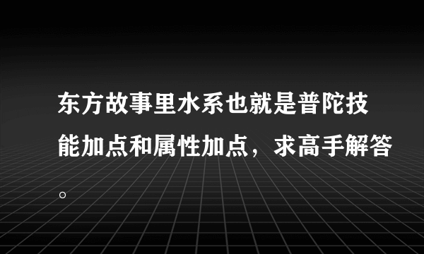 东方故事里水系也就是普陀技能加点和属性加点，求高手解答。