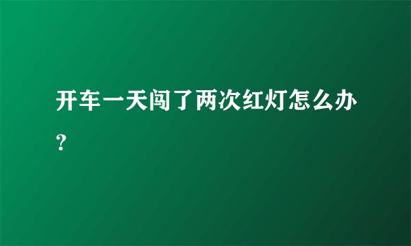 开车一天闯了两次红灯怎么办？