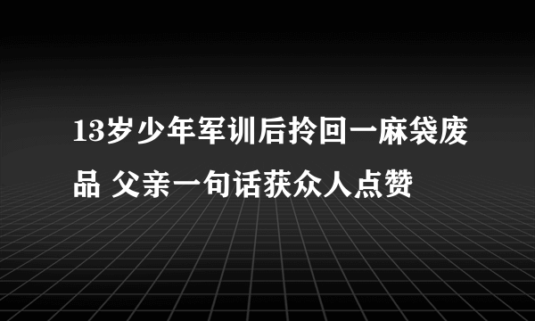 13岁少年军训后拎回一麻袋废品 父亲一句话获众人点赞