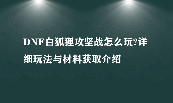 DNF白狐狸攻坚战怎么玩?详细玩法与材料获取介绍