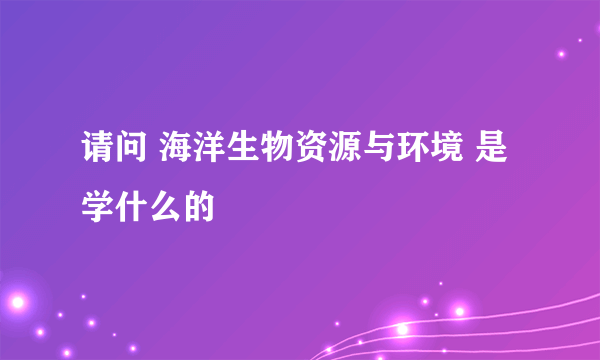 请问 海洋生物资源与环境 是学什么的