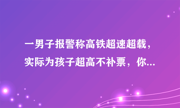 一男子报警称高铁超速超载，实际为孩子超高不补票，你们怎么看？