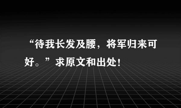 “待我长发及腰，将军归来可好。”求原文和出处！