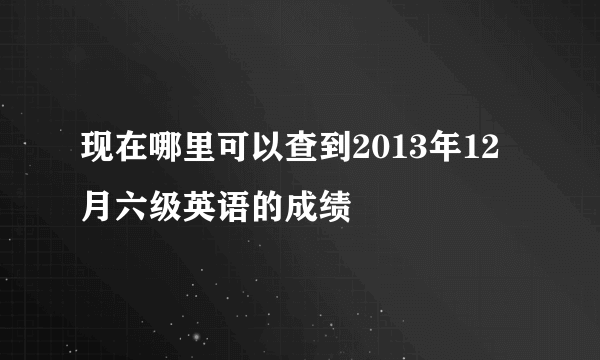 现在哪里可以查到2013年12月六级英语的成绩