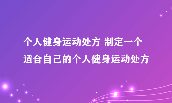 个人健身运动处方 制定一个适合自己的个人健身运动处方