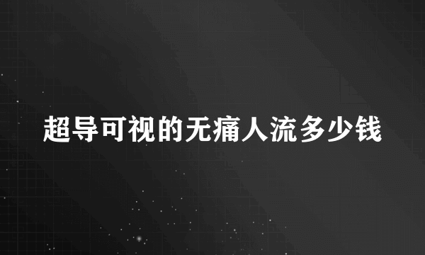 超导可视的无痛人流多少钱