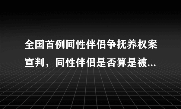 全国首例同性伴侣争抚养权案宣判，同性伴侣是否算是被官方默认合法？