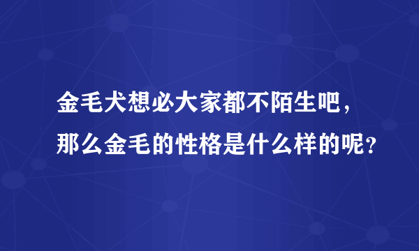 金毛犬想必大家都不陌生吧，那么金毛的性格是什么样的呢？