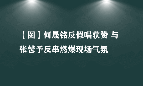 【图】何晟铭反假唱获赞 与张馨予反串燃爆现场气氛