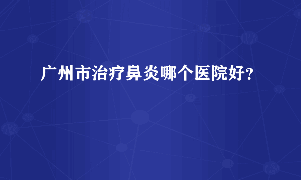 广州市治疗鼻炎哪个医院好？