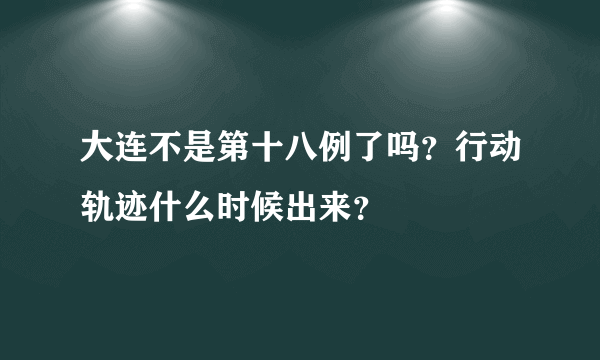 大连不是第十八例了吗？行动轨迹什么时候出来？