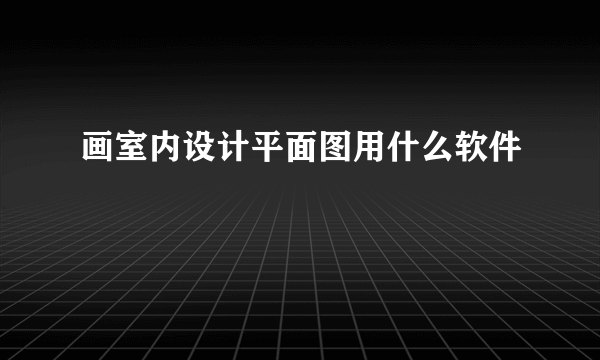 画室内设计平面图用什么软件