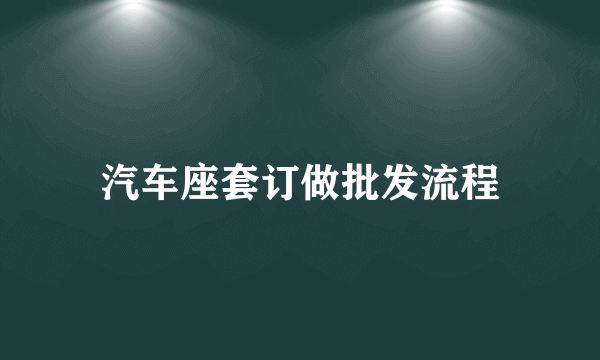 汽车座套订做批发流程