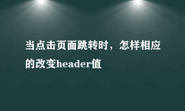 当点击页面跳转时，怎样相应的改变header值