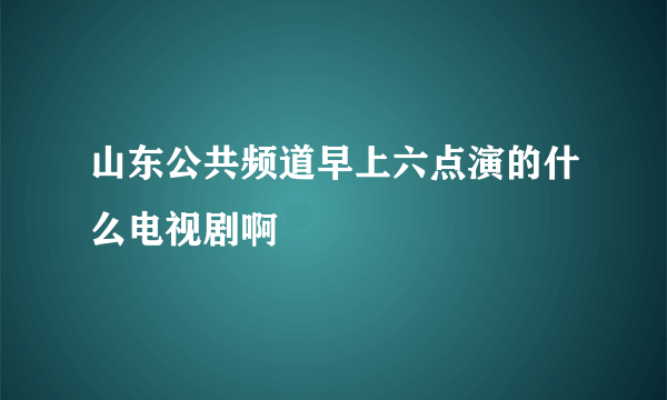 山东公共频道早上六点演的什么电视剧啊