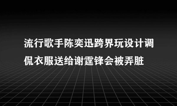 流行歌手陈奕迅跨界玩设计调侃衣服送给谢霆锋会被弄脏