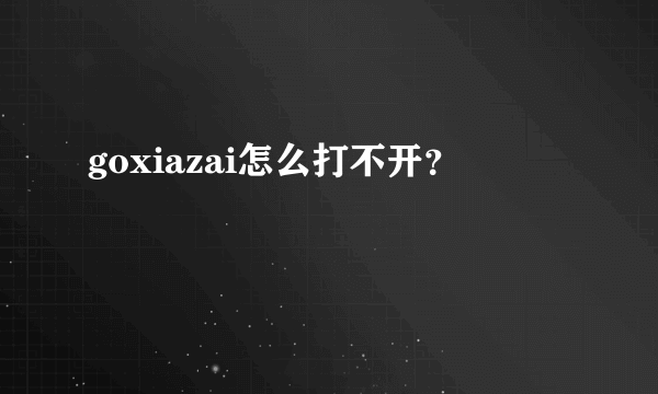 goxiazai怎么打不开？