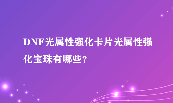 DNF光属性强化卡片光属性强化宝珠有哪些？