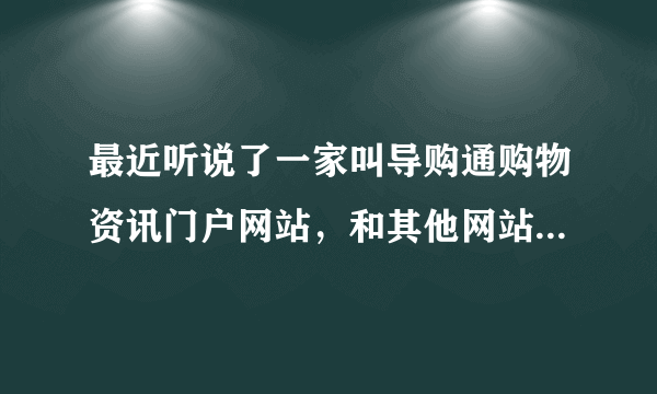 最近听说了一家叫导购通购物资讯门户网站，和其他网站有什么不一样之处？