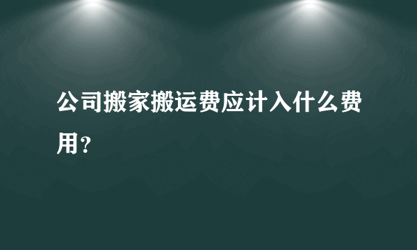 公司搬家搬运费应计入什么费用？