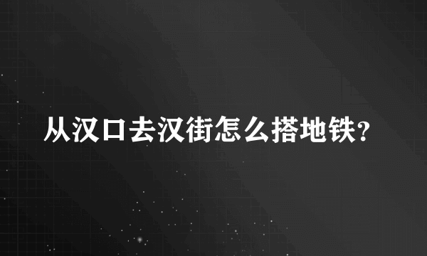 从汉口去汉街怎么搭地铁？