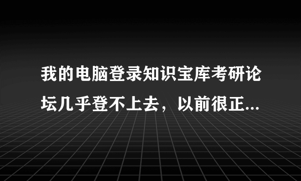 我的电脑登录知识宝库考研论坛几乎登不上去，以前很正常啊，为什么？