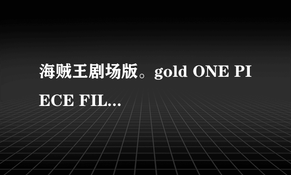 海贼王剧场版。gold ONE PIECE FILM GOLD 下载地址/链接/百度云都可以最新的那个