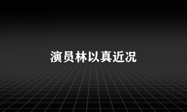 演员林以真近况