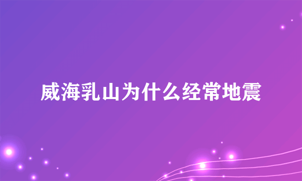 威海乳山为什么经常地震