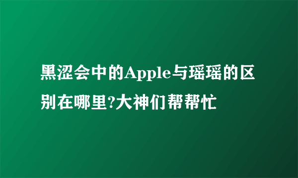 黑涩会中的Apple与瑶瑶的区别在哪里?大神们帮帮忙