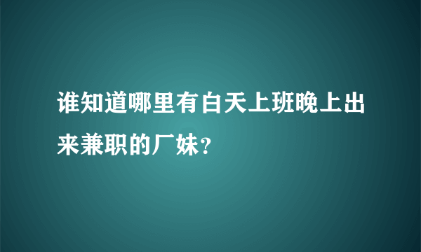 谁知道哪里有白天上班晚上出来兼职的厂妹？