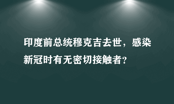 印度前总统穆克吉去世，感染新冠时有无密切接触者？