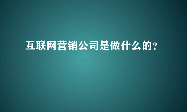 互联网营销公司是做什么的？