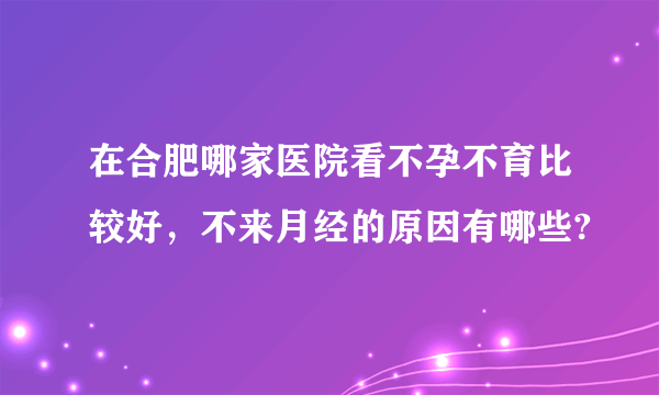 在合肥哪家医院看不孕不育比较好，不来月经的原因有哪些?