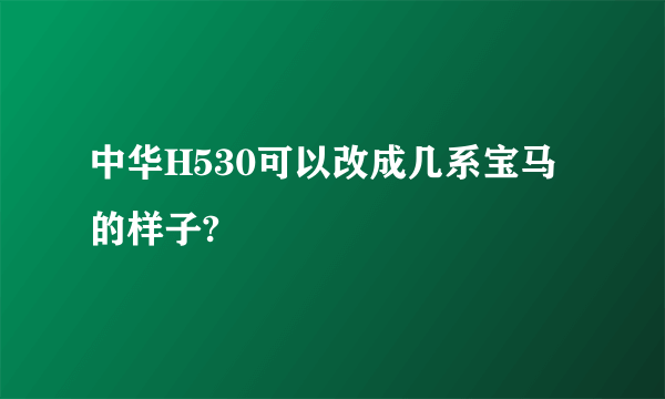 中华H530可以改成几系宝马的样子?