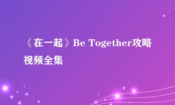 《在一起》Be Together攻略视频全集