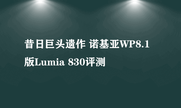 昔日巨头遗作 诺基亚WP8.1版Lumia 830评测